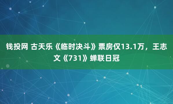 钱投网 古天乐《临时决斗》票房仅13.1万，王志文《731》蝉联日冠