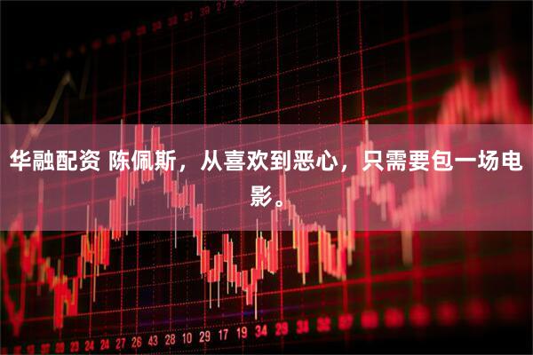 华融配资 陈佩斯，从喜欢到恶心，只需要包一场电影。