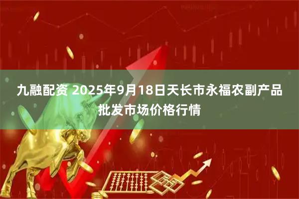 九融配资 2025年9月18日天长市永福农副产品批发市场价格行情