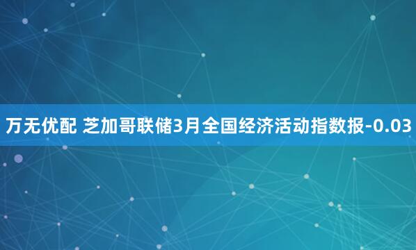 万无优配 芝加哥联储3月全国经济活动指数报-0.03