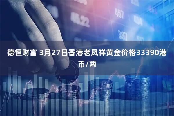 德恒财富 3月27日香港老凤祥黄金价格33390港币/两