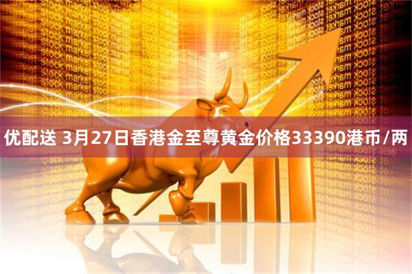 优配送 3月27日香港金至尊黄金价格33390港币/两
