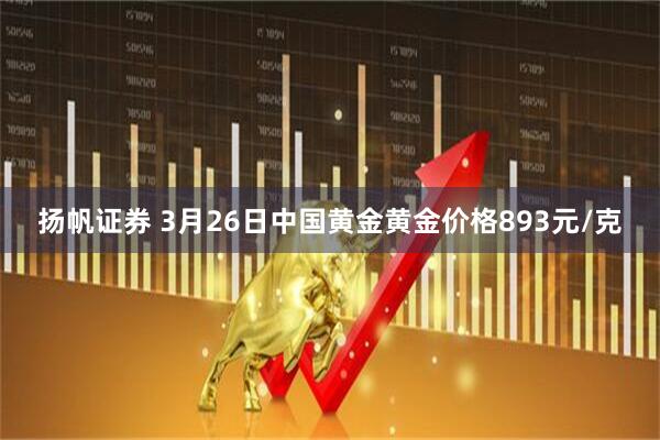 扬帆证券 3月26日中国黄金黄金价格893元/克