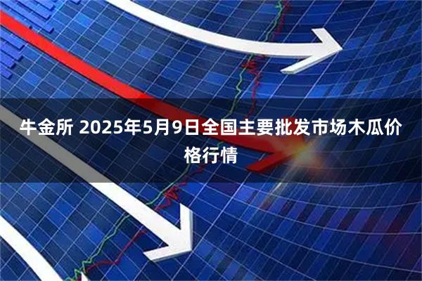 牛金所 2025年5月9日全国主要批发市场木瓜价格行情