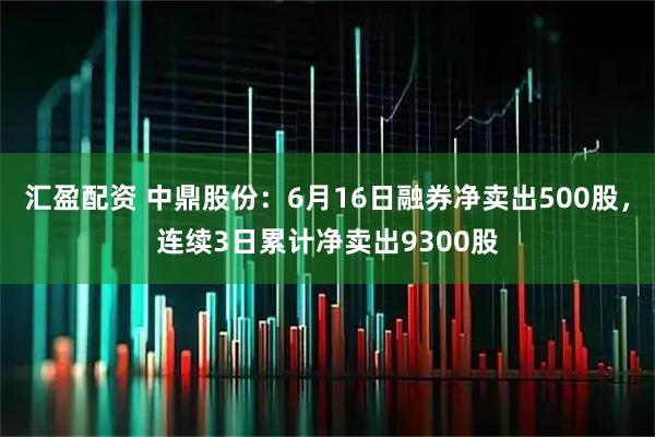 汇盈配资 中鼎股份：6月16日融券净卖出500股，连续3日累计净卖出9300股