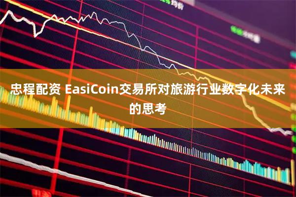 忠程配资 EasiCoin交易所对旅游行业数字化未来的思考