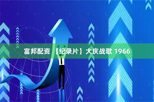 富邦配资 【纪录片】大庆战歌 1966