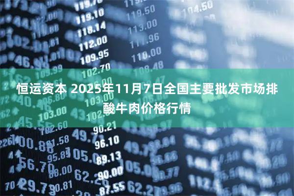 恒运资本 2025年11月7日全国主要批发市场排酸牛肉价格行情