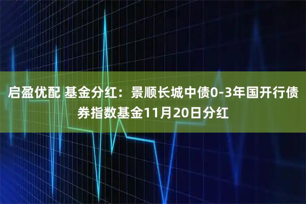 启盈优配 基金分红：景顺长城中债0-3年国开行债券指数基金11月20日分红