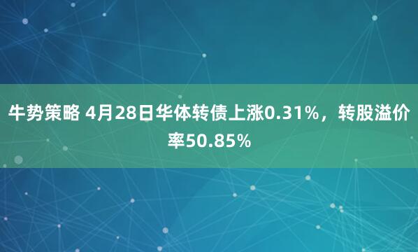 牛势策略 4月28日华体转债上涨0.31%，转股溢价率50.85%