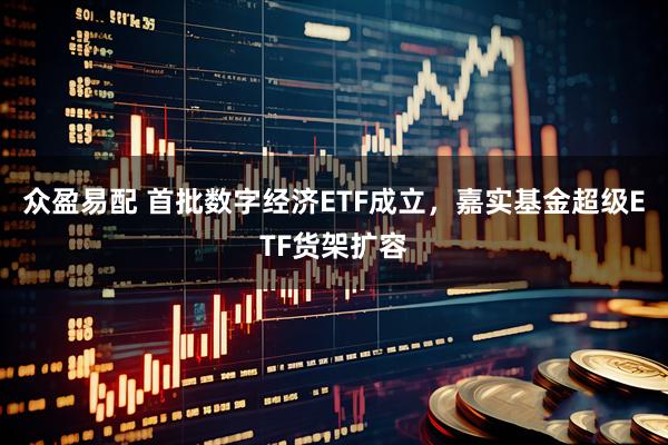 众盈易配 首批数字经济ETF成立，嘉实基金超级ETF货架扩容