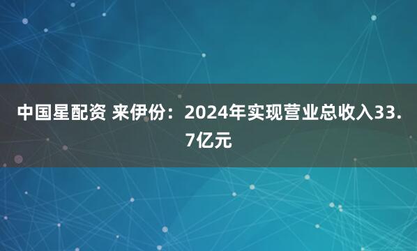 中国星配资 来伊份：2024年实现营业总收入33.7亿元