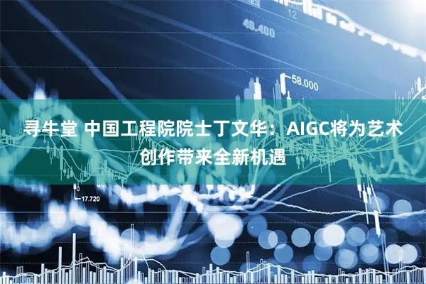 寻牛堂 中国工程院院士丁文华：AIGC将为艺术创作带来全新机遇