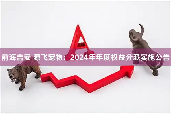 前海吉安 源飞宠物：2024年年度权益分派实施公告