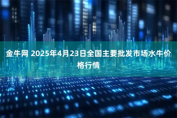 金牛网 2025年4月23日全国主要批发市场水牛价格行情