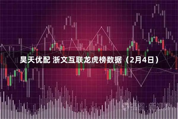 昊天优配 浙文互联龙虎榜数据（2月4日）