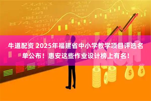 牛道配资 2025年福建省中小学教学项目评选名单公布！惠安这些作业设计榜上有名！