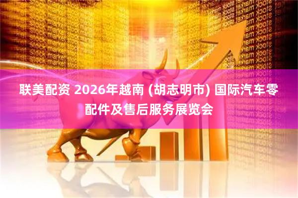 联美配资 2026年越南 (胡志明市) 国际汽车零配件及售后服务展览会
