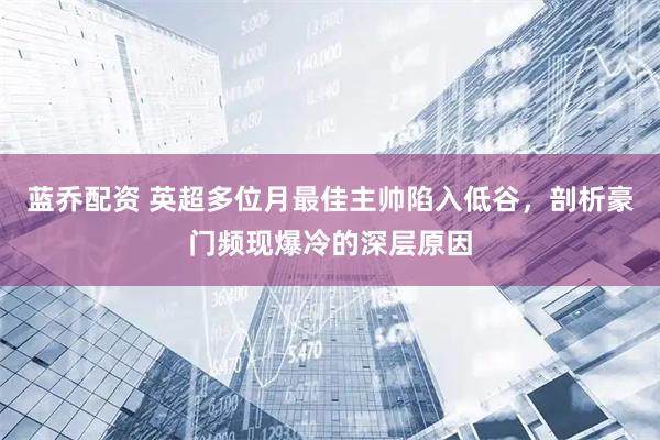 蓝乔配资 英超多位月最佳主帅陷入低谷，剖析豪门频现爆冷的深层原因