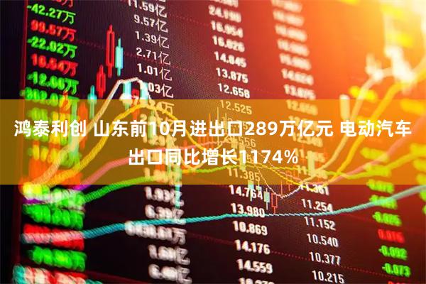 鸿泰利创 山东前10月进出口289万亿元 电动汽车出口同比增长1174%