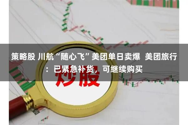 策略股 川航“随心飞”美团单日卖爆  美团旅行：已紧急补货，可继续购买