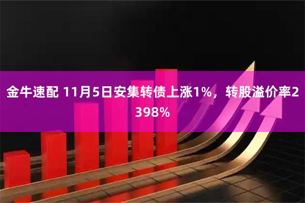金牛速配 11月5日安集转债上涨1%，转股溢价率2398%