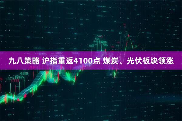 九八策略 沪指重返4100点 煤炭、光伏板块领涨