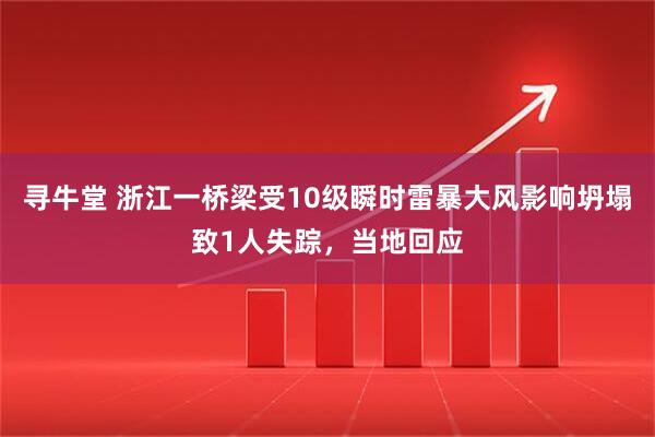 寻牛堂 浙江一桥梁受10级瞬时雷暴大风影响坍塌致1人失踪，当地回应